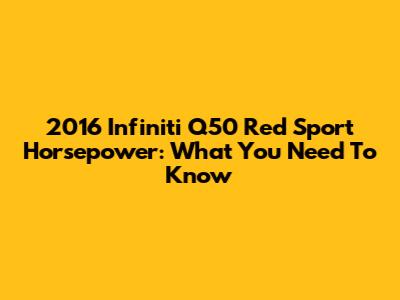 2016 Infiniti Q50 Red Sport Horsepower: What You Need To Know