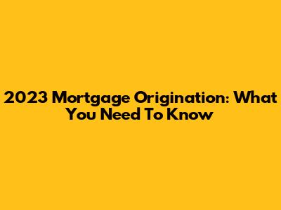 2023 Mortgage Origination: What You Need To Know