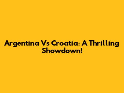 Argentina Vs Croatia: A Thrilling Showdown!