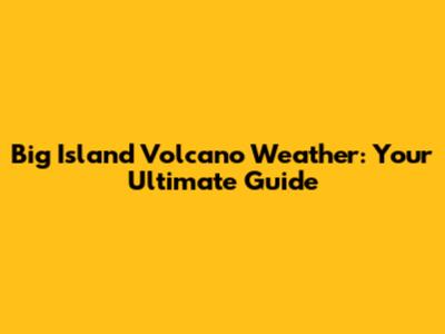 Big Island Volcano Weather: Your Ultimate Guide