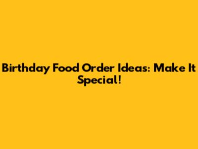 Birthday Food Order Ideas: Make It Special!
