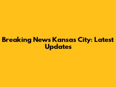 Breaking News Kansas City: Latest Updates