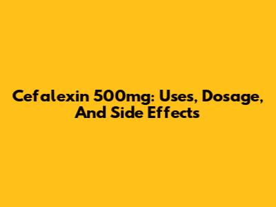 Cefalexin 500mg: Uses, Dosage, And Side Effects