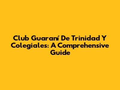 Club Guaraní De Trinidad Y Colegiales: A Comprehensive Guide