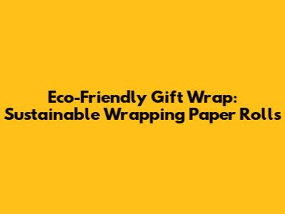 Eco-Friendly Gift Wrap: Sustainable Wrapping Paper Rolls