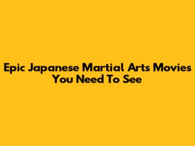Epic Japanese Martial Arts Movies You Need To See