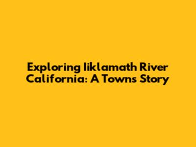 Exploring Iiklamath River California: A Town's Story