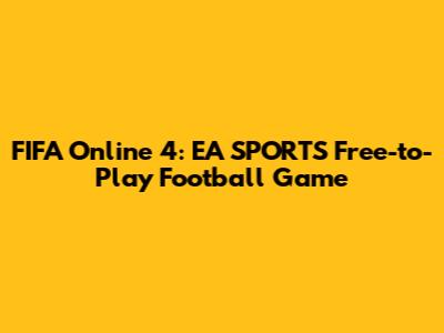 FIFA Online 4: EA SPORTS' Free-to-Play Football Game