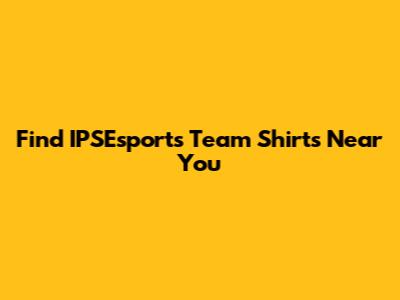 Find IPSEsports Team Shirts Near You
