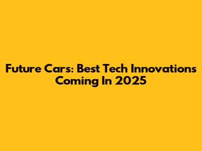 Future Cars: Best Tech Innovations Coming In 2025