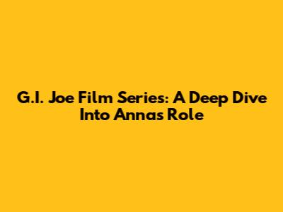 G.I. Joe Film Series: A Deep Dive Into Anna's Role