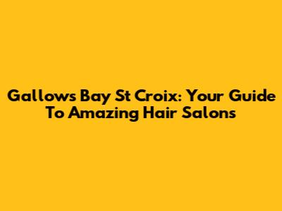 Gallows Bay St Croix: Your Guide To Amazing Hair Salons