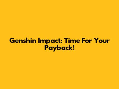 Genshin Impact: Time For Your Payback!