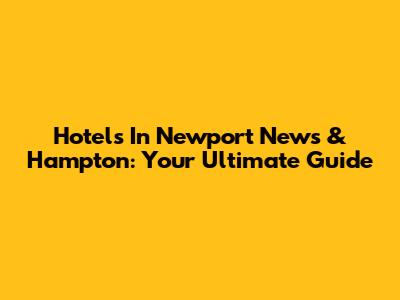 Hotels In Newport News & Hampton: Your Ultimate Guide