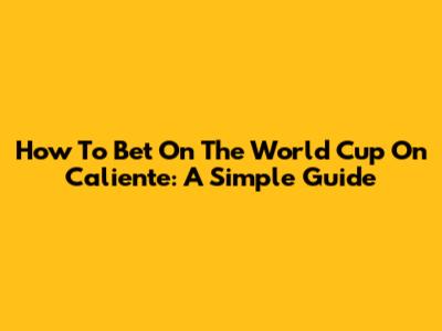 How To Bet On The World Cup On Caliente: A Simple Guide