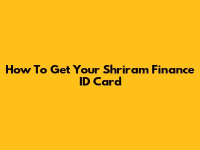 How To Get Your Shriram Finance ID Card