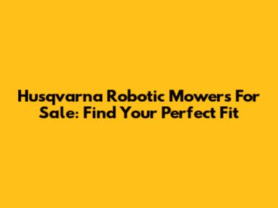 Husqvarna Robotic Mowers For Sale: Find Your Perfect Fit