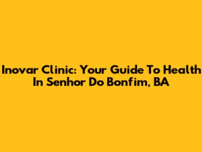 Inovar Clinic: Your Guide To Health In Senhor Do Bonfim, BA