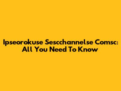 Ipseorokuse Sescchannelse Comsc: All You Need To Know