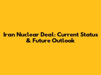 Iran Nuclear Deal: Current Status & Future Outlook