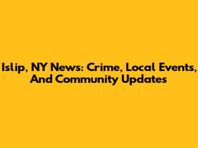 Islip, NY News: Crime, Local Events, And Community Updates