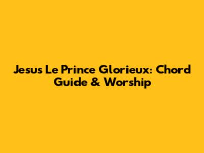 Jesus Le Prince Glorieux: Chord Guide & Worship