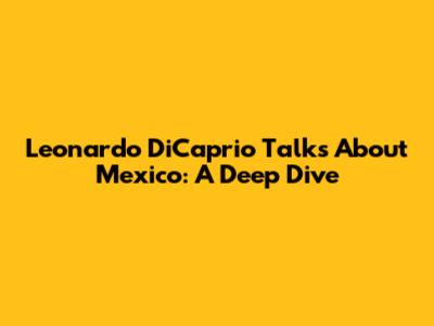 Leonardo DiCaprio Talks About Mexico: A Deep Dive
