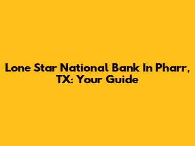 Lone Star National Bank In Pharr, TX: Your Guide