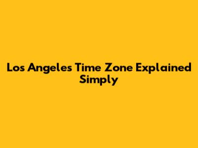 Los Angeles Time Zone Explained Simply