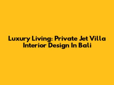 Luxury Living: Private Jet Villa Interior Design In Bali