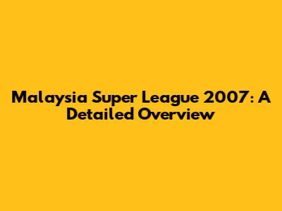 Malaysia Super League 2007: A Detailed Overview