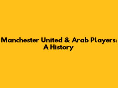 Manchester United & Arab Players: A History