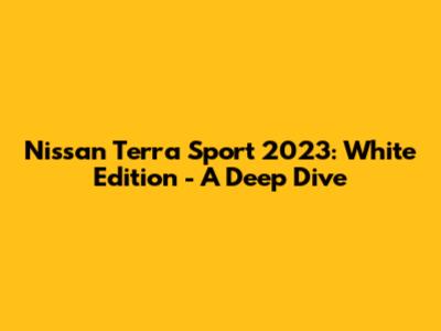 Nissan Terra Sport 2023: White Edition - A Deep Dive