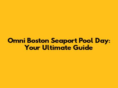 Omni Boston Seaport Pool Day: Your Ultimate Guide