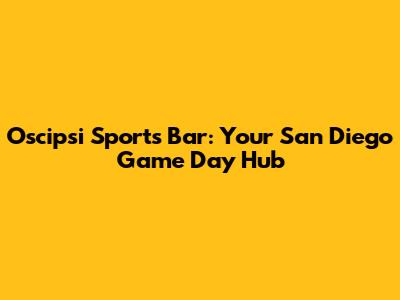 Oscipsi Sports Bar: Your San Diego Game Day Hub