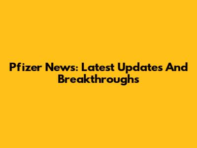 Pfizer News: Latest Updates And Breakthroughs