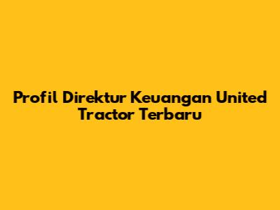 Profil Direktur Keuangan United Tractor Terbaru