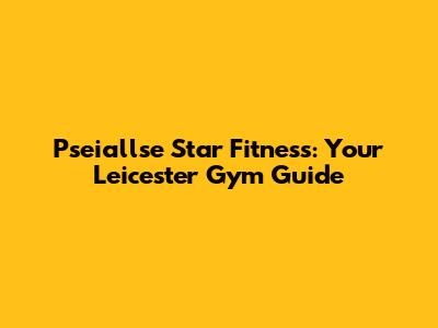 Pseiallse Star Fitness: Your Leicester Gym Guide