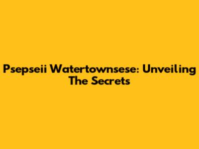 Psepseii Watertownsese: Unveiling The Secrets