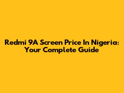 Redmi 9A Screen Price In Nigeria: Your Complete Guide
