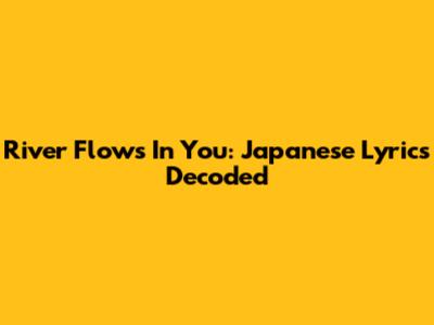 River Flows In You: Japanese Lyrics Decoded