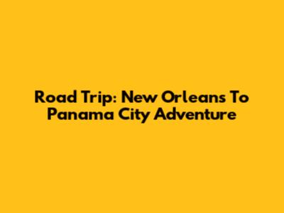 Road Trip: New Orleans To Panama City Adventure