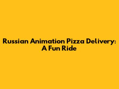 Russian Animation Pizza Delivery: A Fun Ride