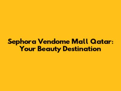 Sephora Vendome Mall Qatar: Your Beauty Destination