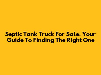 Septic Tank Truck For Sale: Your Guide To Finding The Right One
