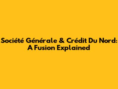 Société Générale & Crédit Du Nord: A Fusion Explained