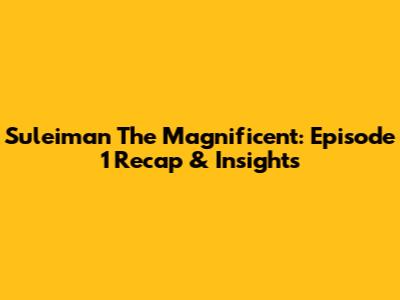 Suleiman The Magnificent: Episode 1 Recap & Insights