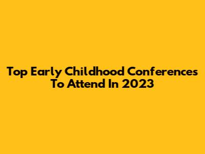 Top Early Childhood Conferences To Attend In 2023