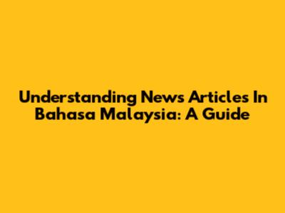 Understanding News Articles In Bahasa Malaysia: A Guide