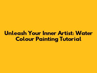 Unleash Your Inner Artist: Water Colour Painting Tutorial